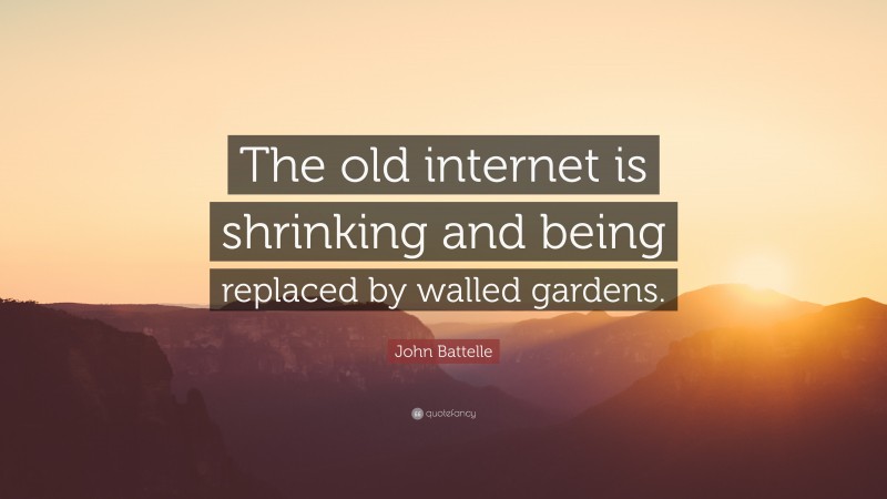 John Battelle Quote: “The old internet is shrinking and being replaced by walled gardens.”