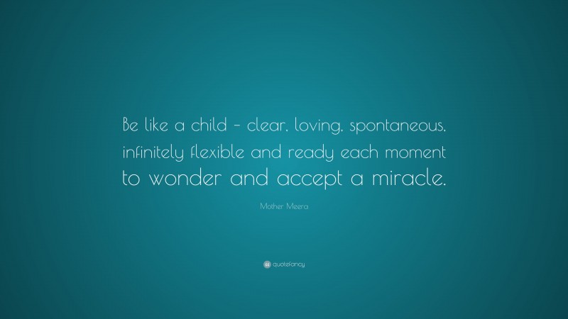 Mother Meera Quote: “Be like a child – clear, loving, spontaneous, infinitely flexible and ready each moment to wonder and accept a miracle.”