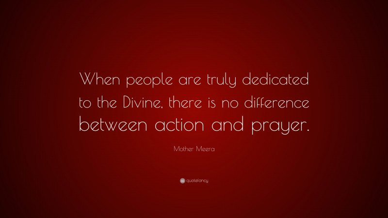 Mother Meera Quote: “When people are truly dedicated to the Divine, there is no difference between action and prayer.”
