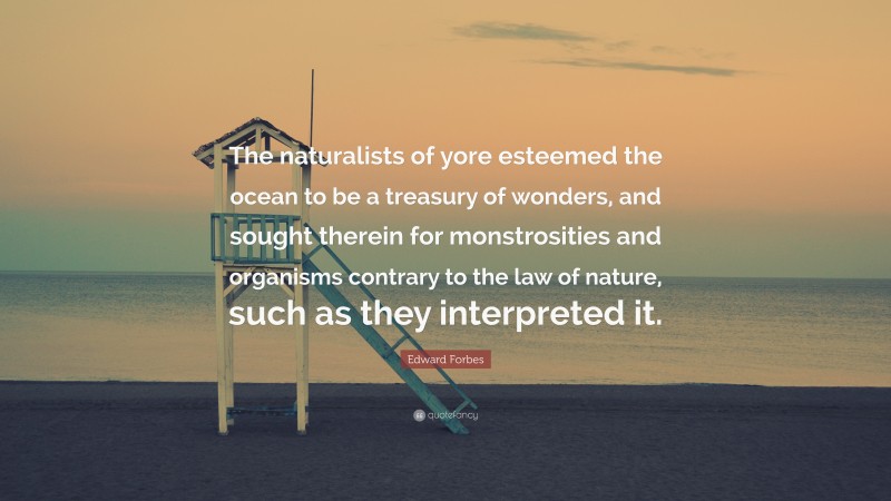 Edward Forbes Quote: “The naturalists of yore esteemed the ocean to be a treasury of wonders, and sought therein for monstrosities and organisms contrary to the law of nature, such as they interpreted it.”