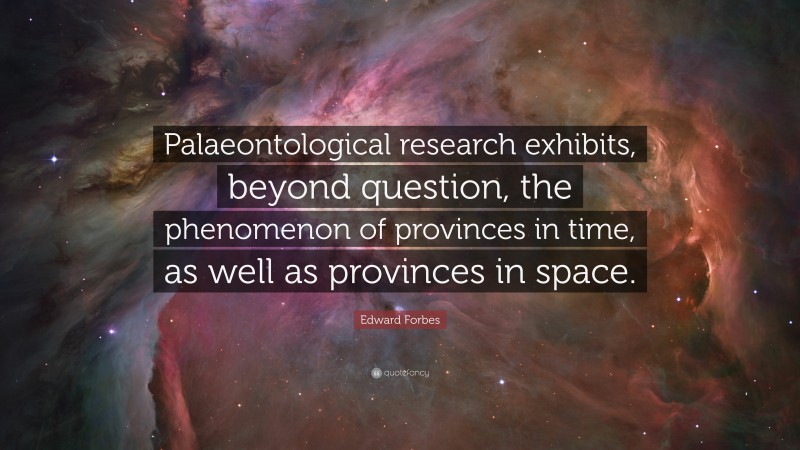 Edward Forbes Quote: “Palaeontological research exhibits, beyond question, the phenomenon of provinces in time, as well as provinces in space.”