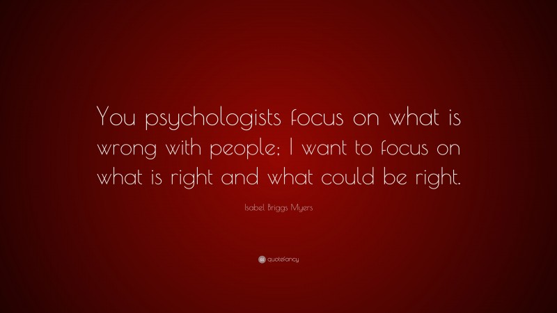Isabel Briggs Myers Quote: “You psychologists focus on what is wrong with people; I want to focus on what is right and what could be right.”