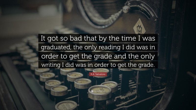 R.A. Salvatore Quote: “It got so bad that by the time I was graduated, the only reading I did was in order to get the grade and the only writing I did was in order to get the grade.”