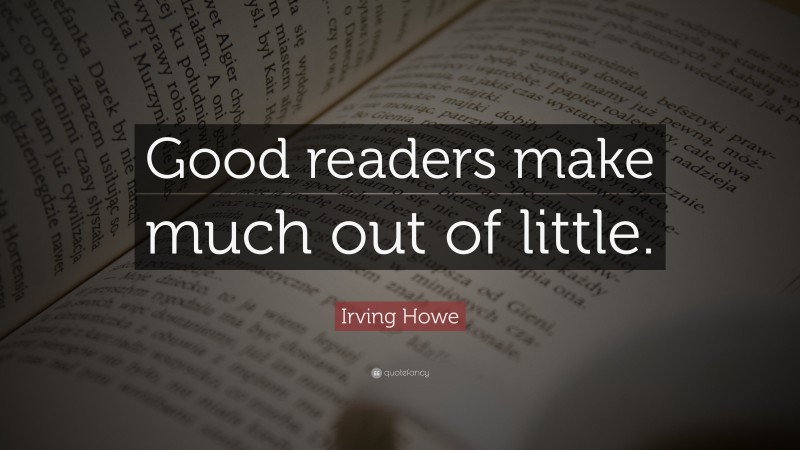 Irving Howe Quote: “Good readers make much out of little.”