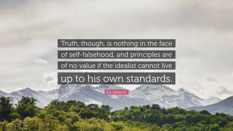 R.A. Salvatore Quote: “Truth, though, is nothing in the face of self-falsehood, and principles are of no value if the idealist cannot live up to his own standards.”