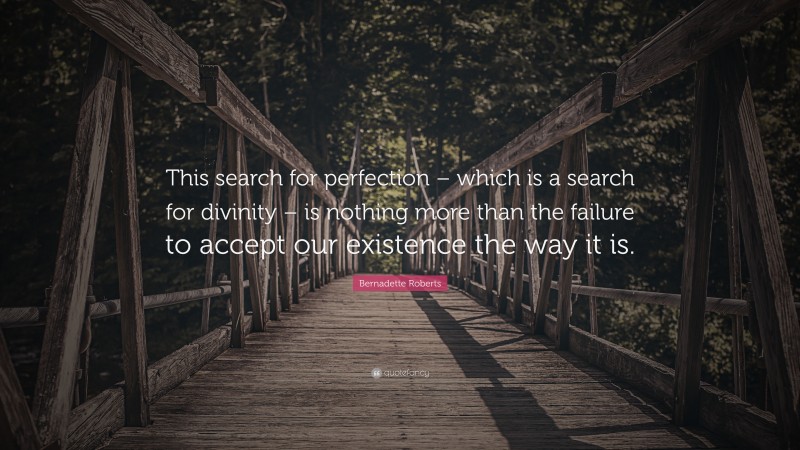 Bernadette Roberts Quote: “This search for perfection – which is a search for divinity – is nothing more than the failure to accept our existence the way it is.”