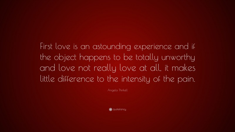 Angela Thirkell Quote: “First love is an astounding experience and if the object happens to be totally unworthy and love not really love at all, it makes little difference to the intensity of the pain.”