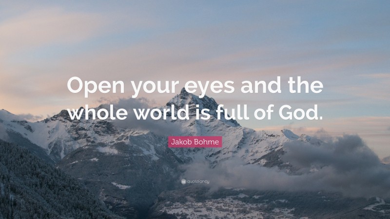 Jakob Bohme Quote: “Open your eyes and the whole world is full of God.”