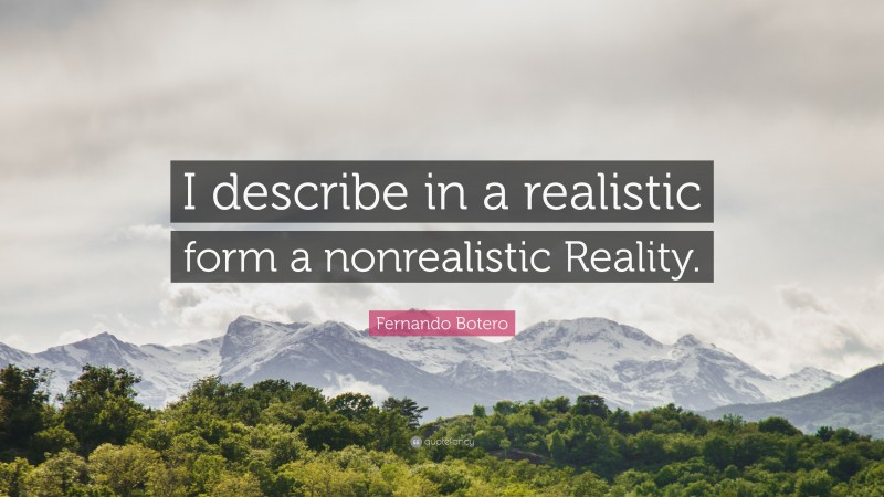 Fernando Botero Quote: “I describe in a realistic form a nonrealistic Reality.”