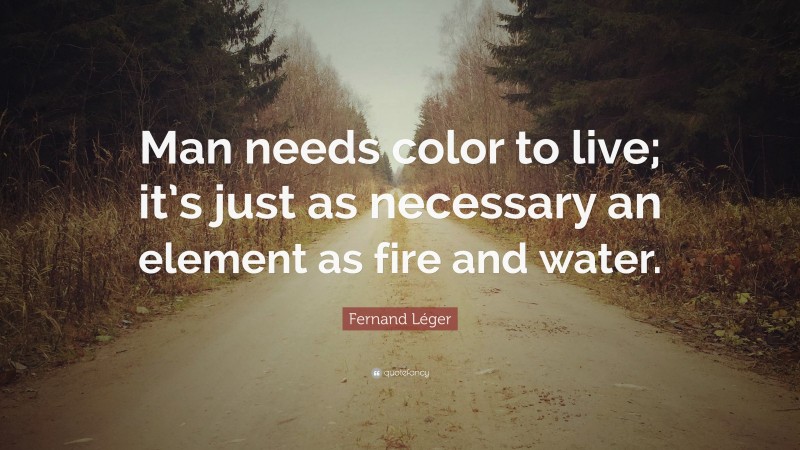 Fernand Léger Quote: “Man needs color to live; it’s just as necessary an element as fire and water.”