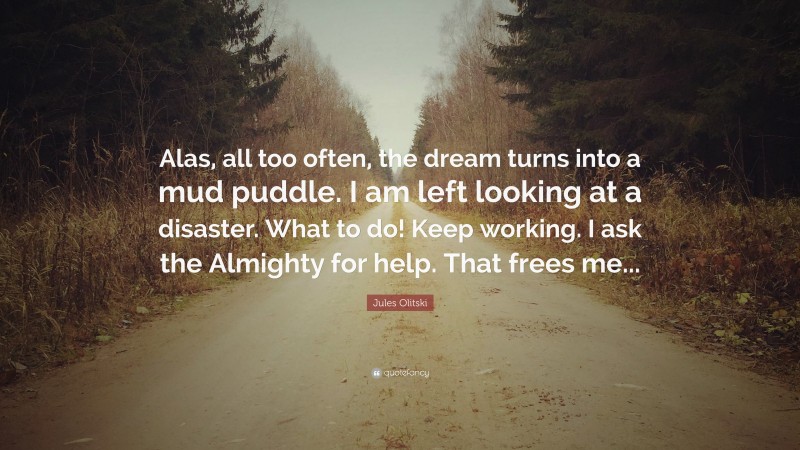 Jules Olitski Quote: “Alas, all too often, the dream turns into a mud puddle. I am left looking at a disaster. What to do! Keep working. I ask the Almighty for help. That frees me...”