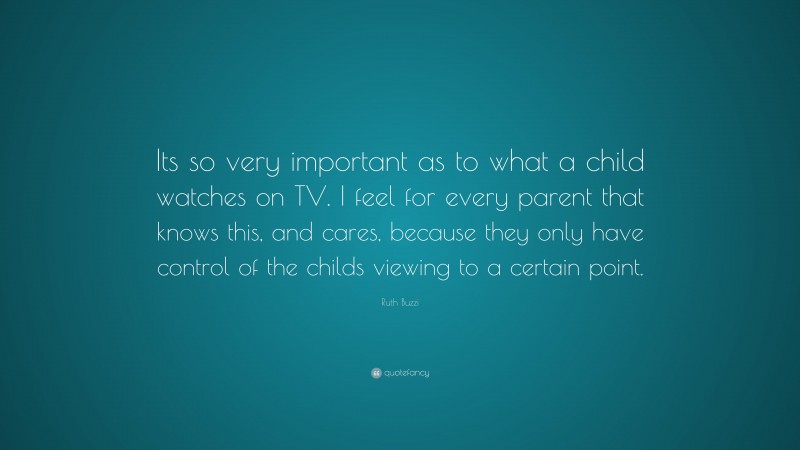 Ruth Buzzi Quote: “Its so very important as to what a child watches on TV. I feel for every parent that knows this, and cares, because they only have control of the childs viewing to a certain point.”