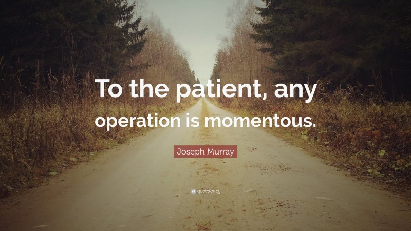 Joseph Murray Quote: “To the patient, any operation is momentous.”