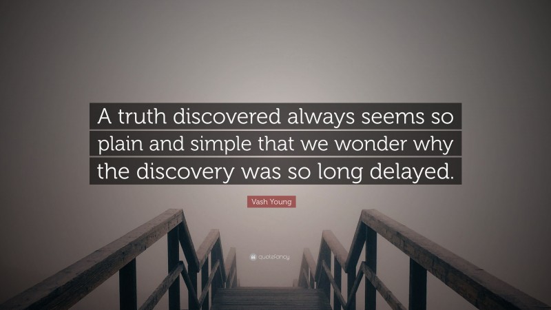 Vash Young Quote: “A truth discovered always seems so plain and simple that we wonder why the discovery was so long delayed.”