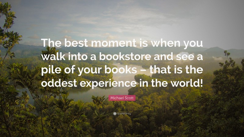 Michael Scott Quote: “The best moment is when you walk into a bookstore and see a pile of your books – that is the oddest experience in the world!”
