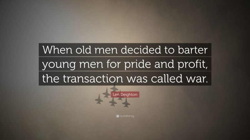 Len Deighton Quote: “When old men decided to barter young men for pride and profit, the transaction was called war.”