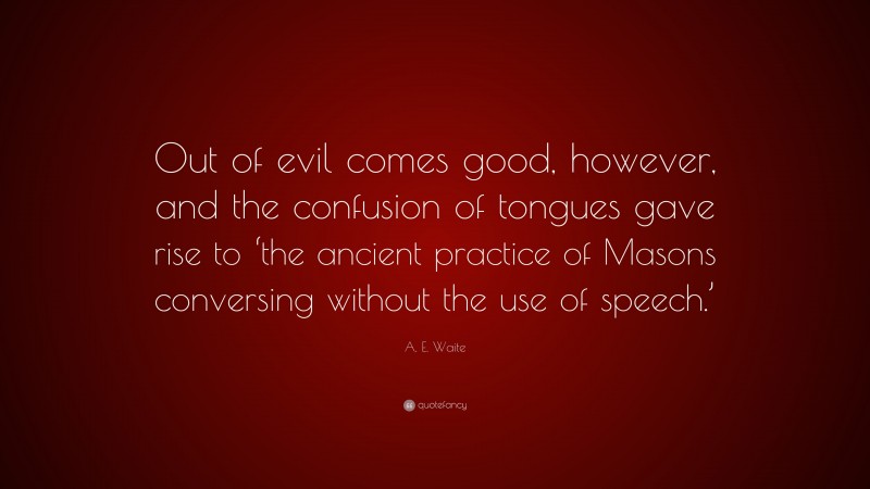 A. E. Waite Quote: “Out of evil comes good, however, and the confusion of tongues gave rise to ‘the ancient practice of Masons conversing without the use of speech.’”