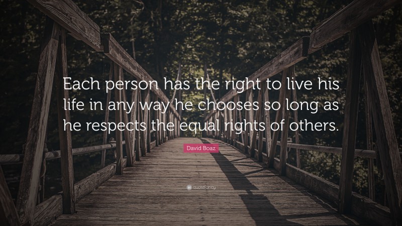 David Boaz Quote: “Each person has the right to live his life in any way he chooses so long as he respects the equal rights of others.”