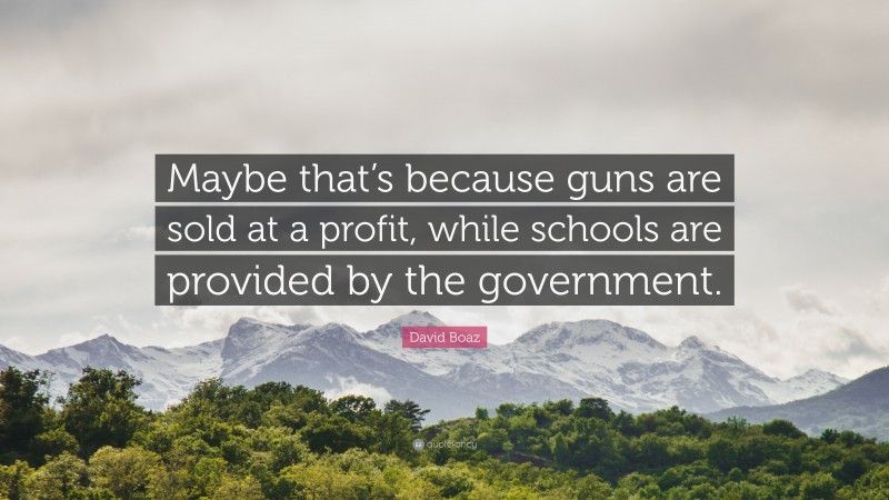 David Boaz Quote: “Maybe that’s because guns are sold at a profit, while schools are provided by the government.”