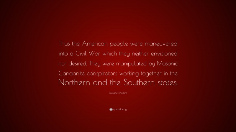 Eustace Mullins Quote: “Thus the American people were maneuvered into a Civil War which they neither envisioned nor desired. They were manipulated by Masonic Canaanite conspirators working together in the Northern and the Southern states.”