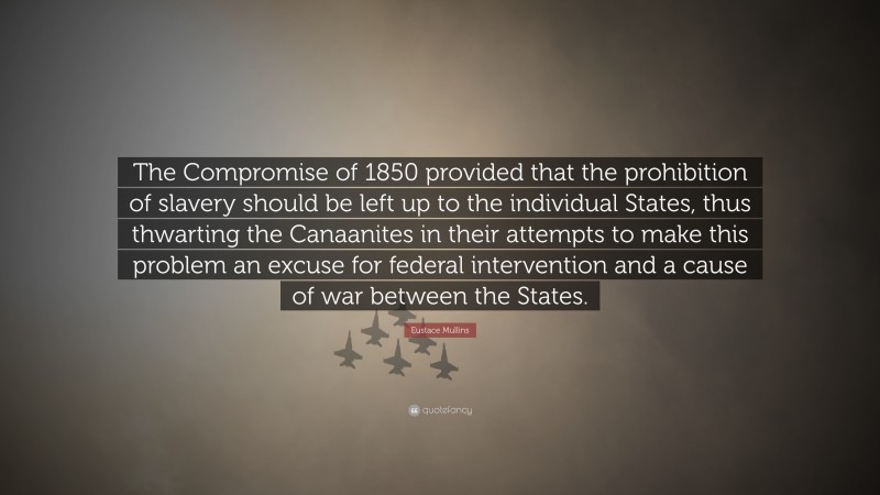 Eustace Mullins Quote: “The Compromise of 1850 provided that the prohibition of slavery should be left up to the individual States, thus thwarting the Canaanites in their attempts to make this problem an excuse for federal intervention and a cause of war between the States.”