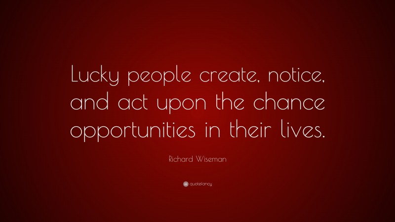 Richard Wiseman Quote: “Lucky people create, notice, and act upon the chance opportunities in their lives.”