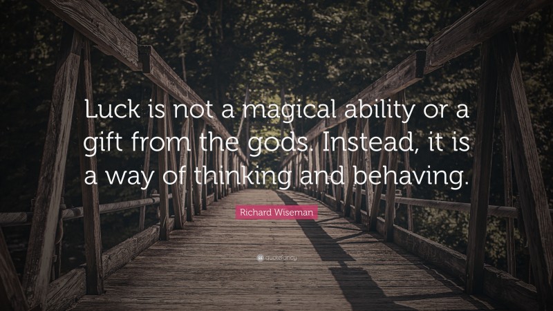 Richard Wiseman Quote: “Luck is not a magical ability or a gift from the gods. Instead, it is a way of thinking and behaving.”