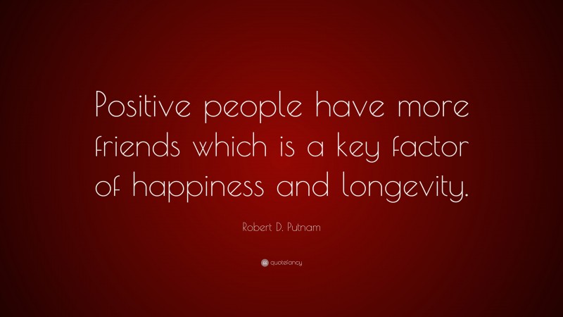 Robert D. Putnam Quote: “Positive people have more friends which is a key factor of happiness and longevity.”