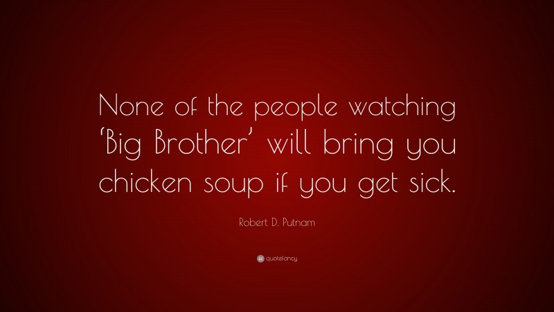 Robert D. Putnam Quote: “None of the people watching ‘Big Brother’ will bring you chicken soup if you get sick.”