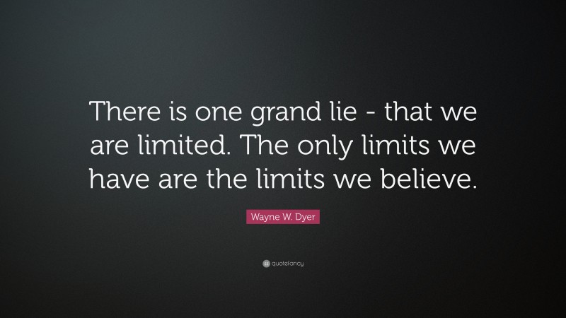 Wayne W. Dyer Quote: “There is one grand lie -  that we are limited.  The only limits we have  are the limits we believe.”