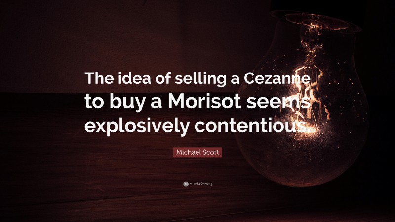 Michael Scott Quote: “The idea of selling a Cezanne to buy a Morisot seems explosively contentious.”