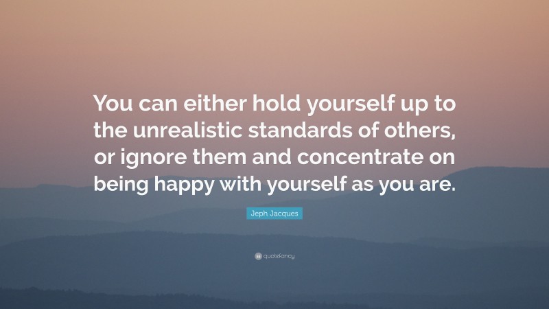Jeph Jacques Quote: “You can either hold yourself up to the unrealistic standards of others, or ignore them and concentrate on being happy with yourself as you are.”