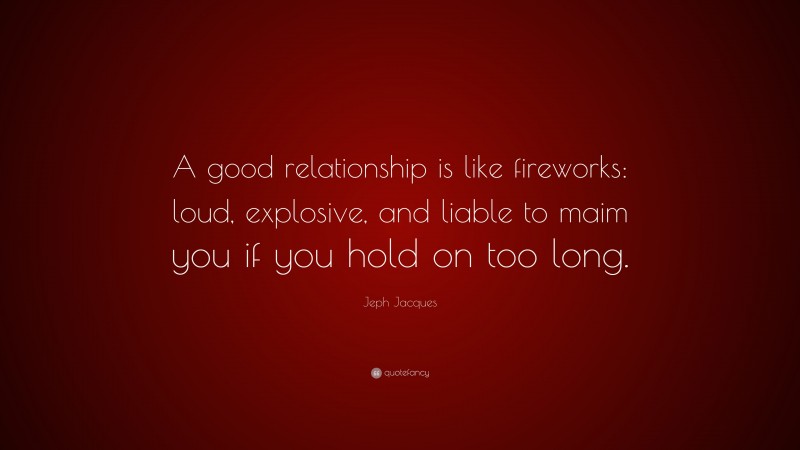 Jeph Jacques Quote: “A good relationship is like fireworks: loud, explosive, and liable to maim you if you hold on too long.”