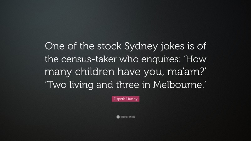 Elspeth Huxley Quote: “One of the stock Sydney jokes is of the census-taker who enquires: ‘How many children have you, ma’am?’ ‘Two living and three in Melbourne.’”