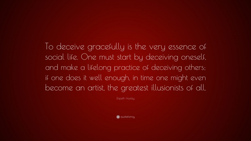Elspeth Huxley Quote: “To deceive gracefully is the very essence of social life. One must start by deceiving oneself, and make a lifelong practice of deceiving others; if one does it well enough, in time one might even become an artist, the greatest illusionists of all.”