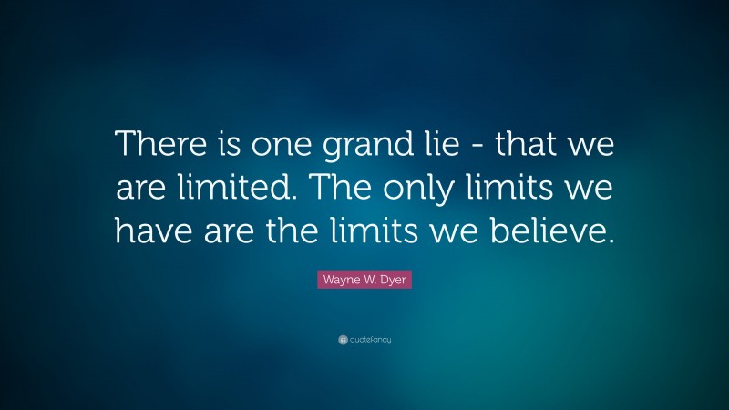 Wayne W. Dyer Quote: “There is one grand lie -  that we are limited.  The only limits we have  are the limits we believe.”