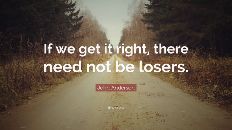 John Anderson Quote: “If we get it right, there need not be losers.”