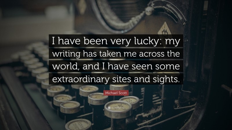 Michael Scott Quote: “I have been very lucky: my writing has taken me across the world, and I have seen some extraordinary sites and sights.”