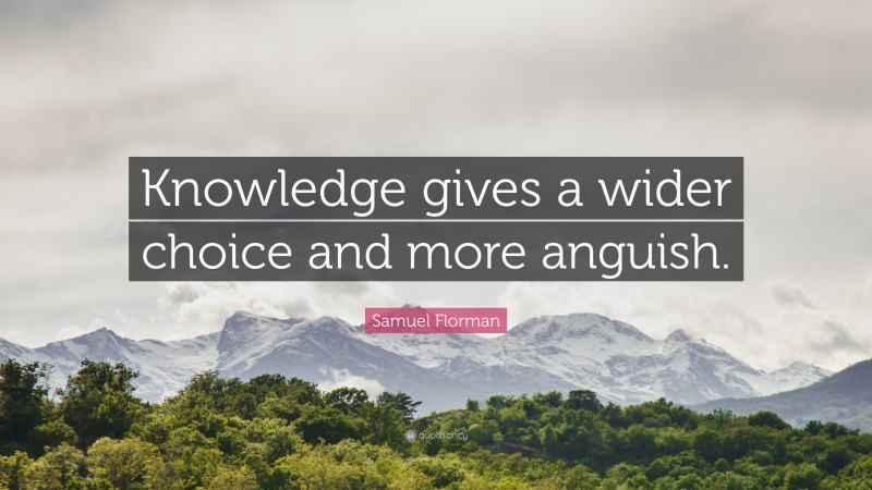 Samuel Florman Quote: “Knowledge gives a wider choice and more anguish.”