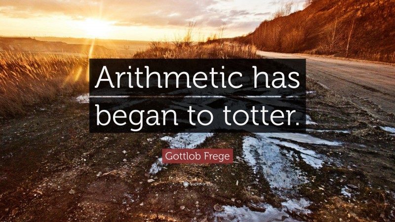Gottlob Frege Quote: “Arithmetic has began to totter.”