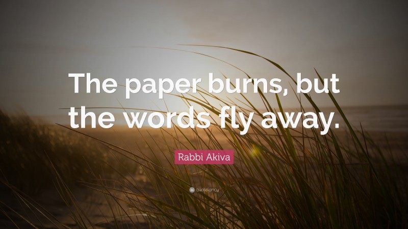 Rabbi Akiva Quote: “The paper burns, but the words fly away.”