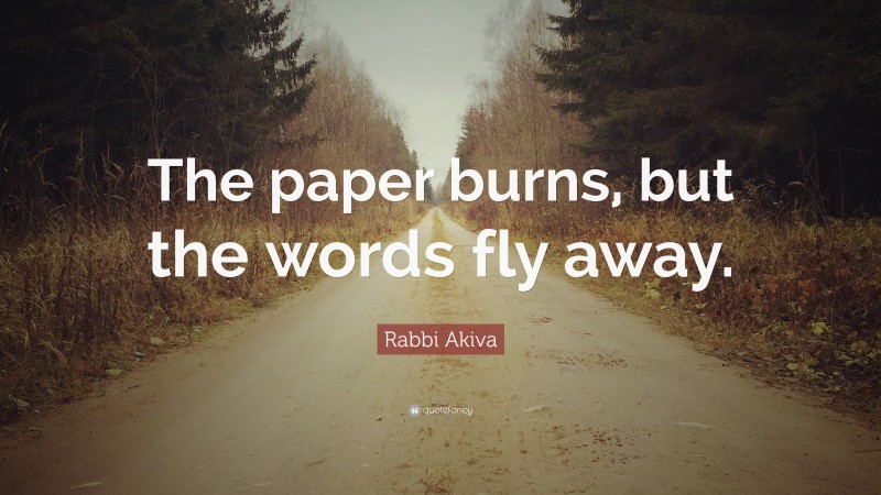 Rabbi Akiva Quote: “The paper burns, but the words fly away.”