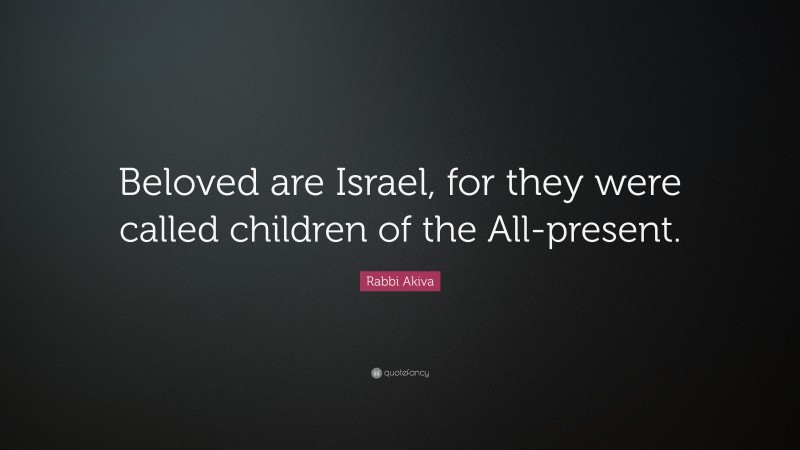 Rabbi Akiva Quote: “Beloved are Israel, for they were called children of the All-present.”