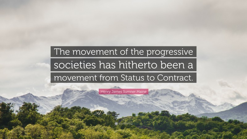 Henry James Sumner Maine Quote: “The movement of the progressive societies has hitherto been a movement from Status to Contract.”