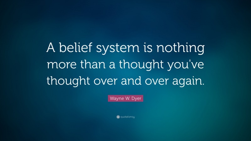 Wayne W. Dyer Quote: “A belief system is nothing more than a thought you've thought over and over again.”