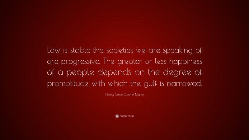 Henry James Sumner Maine Quote: “Law is stable the societies we are speaking of are progressive. The greater or less happiness of a people depends on the degree of promptitude with which the gulf is narrowed.”