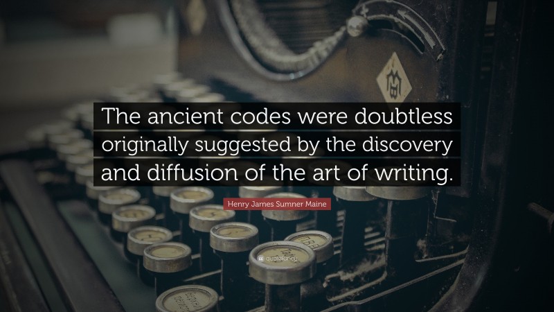 Henry James Sumner Maine Quote: “The ancient codes were doubtless originally suggested by the discovery and diffusion of the art of writing.”