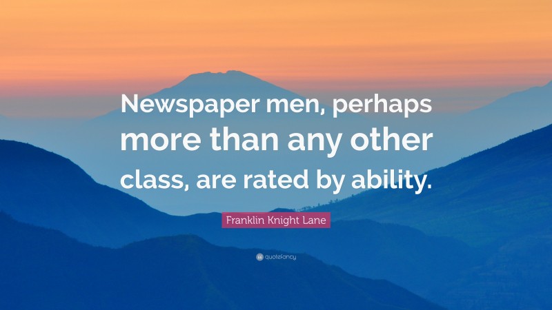 Franklin Knight Lane Quote: “Newspaper men, perhaps more than any other class, are rated by ability.”