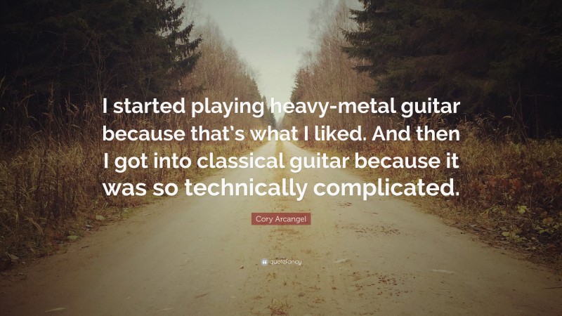 Cory Arcangel Quote: “I started playing heavy-metal guitar because that’s what I liked. And then I got into classical guitar because it was so technically complicated.”
