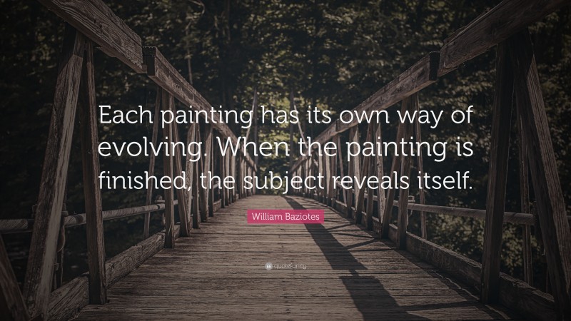 William Baziotes Quote: “Each painting has its own way of evolving. When the painting is finished, the subject reveals itself.”